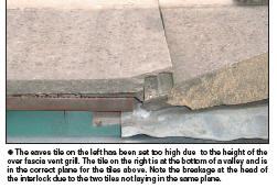 The eaves tile on the left has been set too high due to the height of the over fascia vent grill. The tile on the right is at the bottom of a valley and is in the correct plane for the tiles above. Note the breakage at the head of the interlock due to the two tiles not laying in the same plane.
