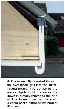 The eaves clip is nailed through the over fascia grill into the UPVC fascia board. The ability of the eaves clip to hold the eaves tile down is directly related to the grip of the foam core on the nail. (Fascia board supplied by Project Plastics)